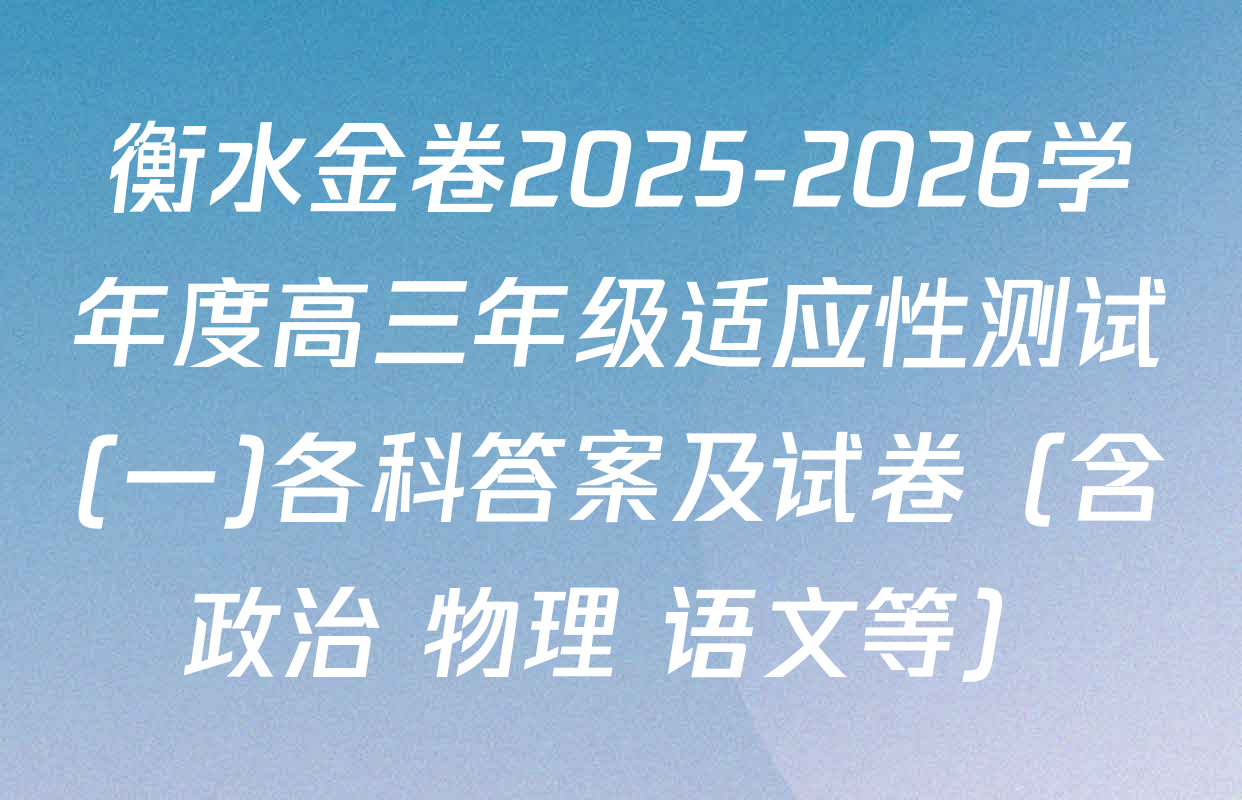 衡水金卷2025-2026学年度高三年级适应性测试(一)各科答案及试卷（含政治 物理 语文等）