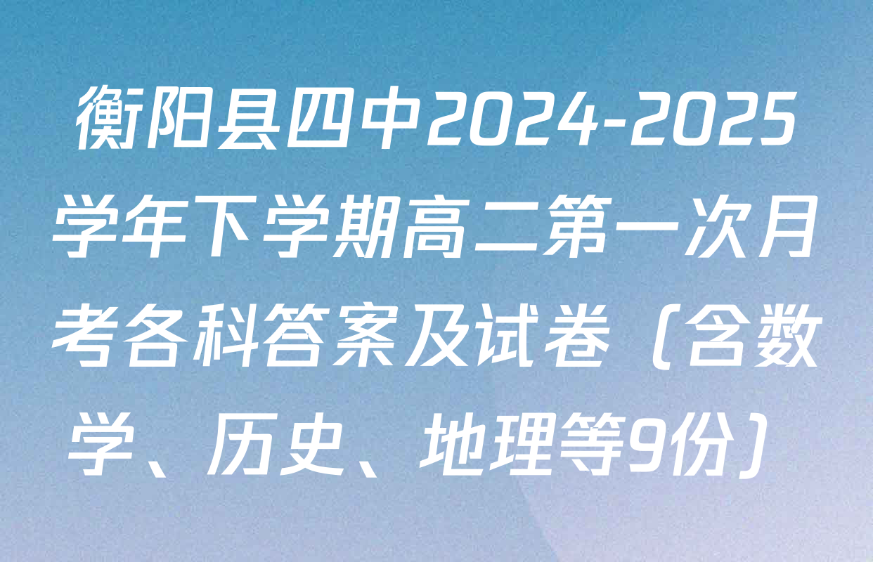 衡阳县四中2024-2025学年下学期高二第一次月考各科答案及试卷（含数学、历史、地理等9份）