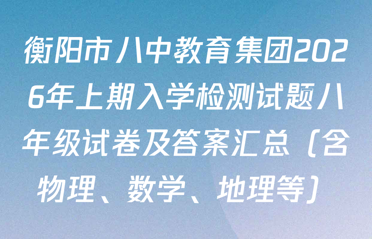 衡阳市八中教育集团2026年上期入学检测试题八年级试卷及答案汇总（含物理、数学、地理等）