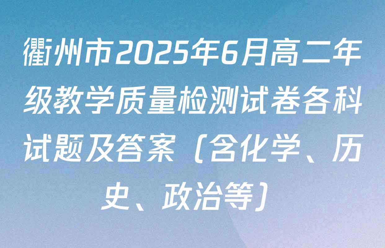 衢州市2025年6月高二年级教学质量检测试卷各科试题及答案（含化学、历史、政治等）