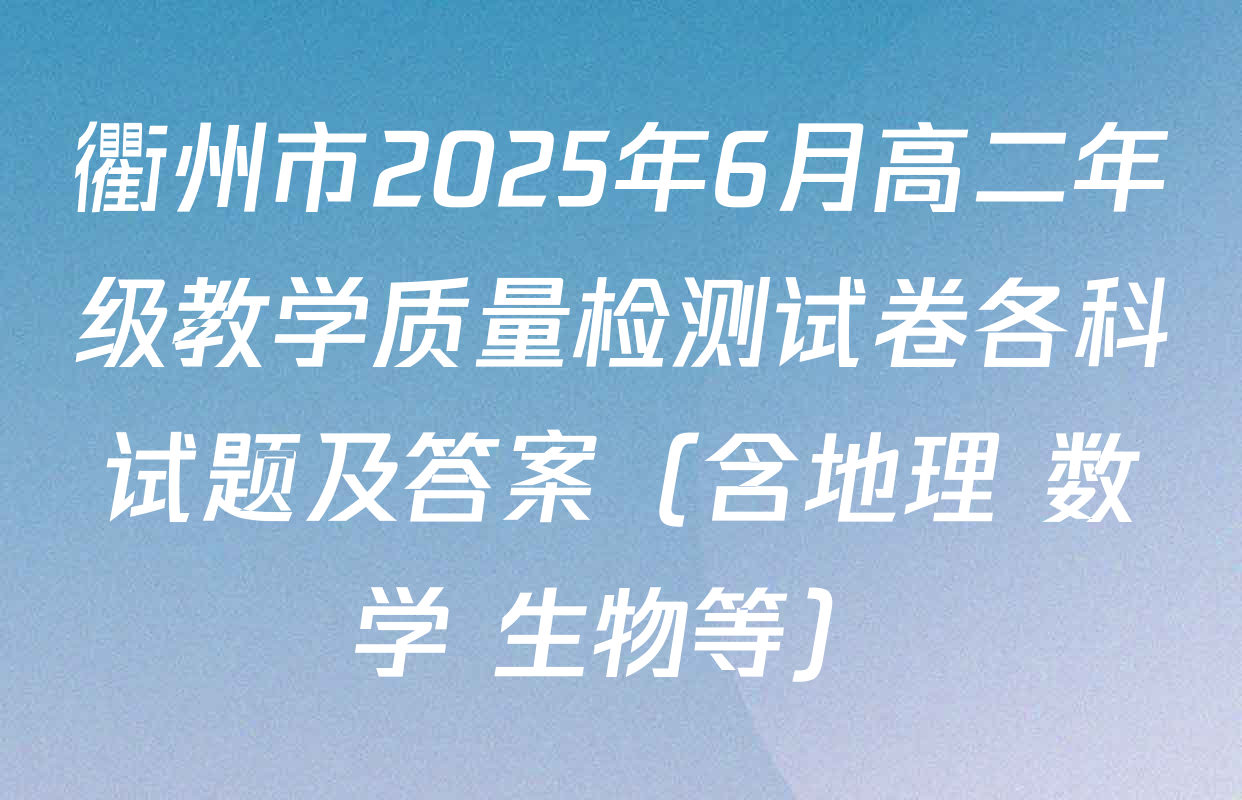 衢州市2025年6月高二年级教学质量检测试卷各科试题及答案（含地理 数学 生物等）