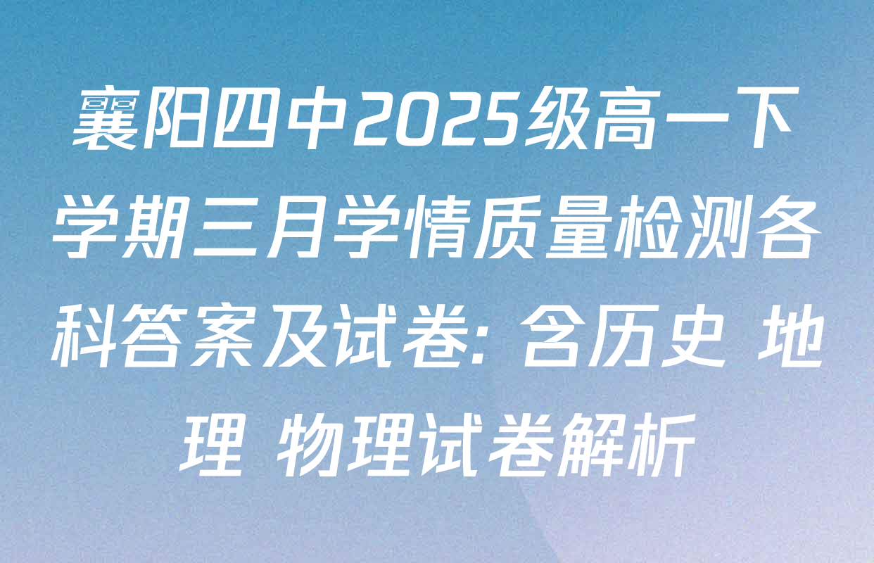 襄阳四中2025级高一下学期三月学情质量检测各科答案及试卷: 含历史 地理 物理试卷解析
