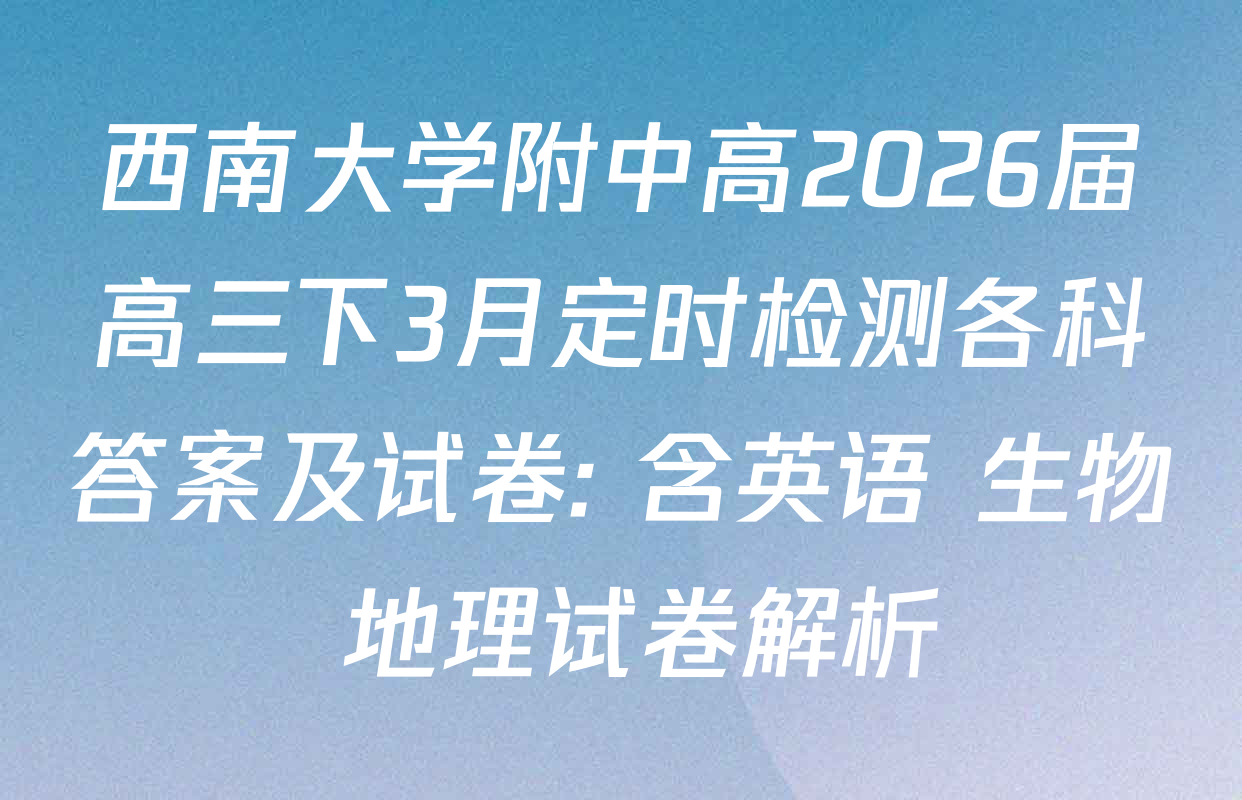 西南大学附中高2026届高三下3月定时检测各科答案及试卷: 含英语 生物 地理试卷解析