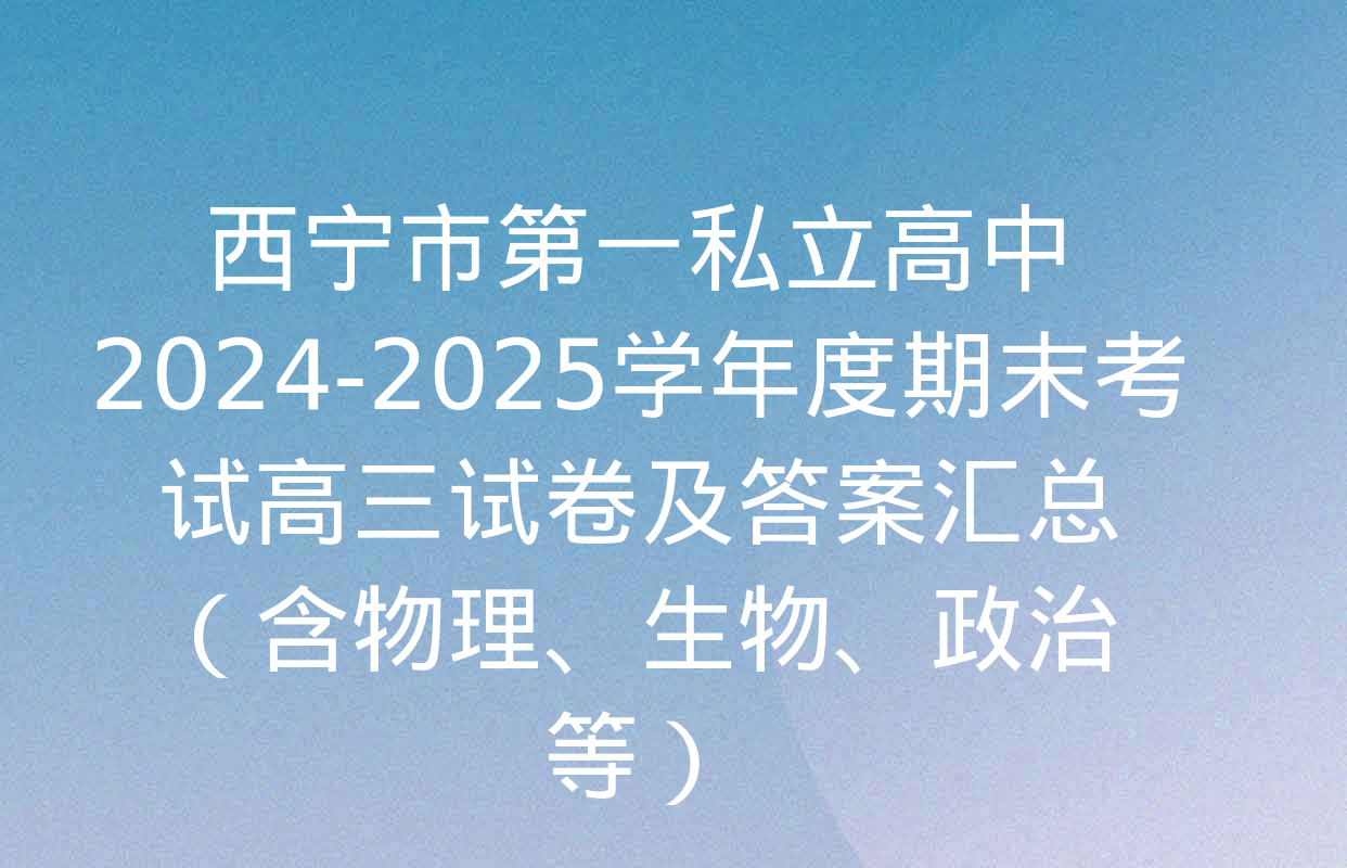 西宁市第一私立高中2024-2025学年度期末考试高三试卷及答案汇总（含物理、生物、政治等）