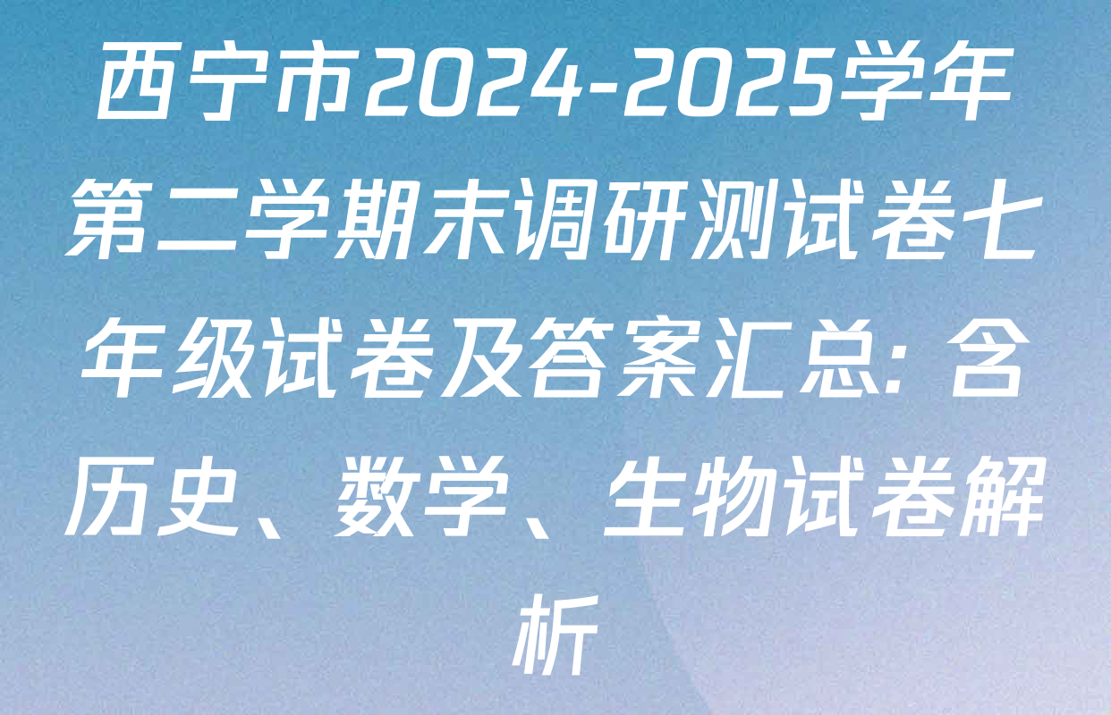 西宁市2024-2025学年第二学期末调研测试卷七年级试卷及答案汇总: 含历史、数学、生物试卷解析