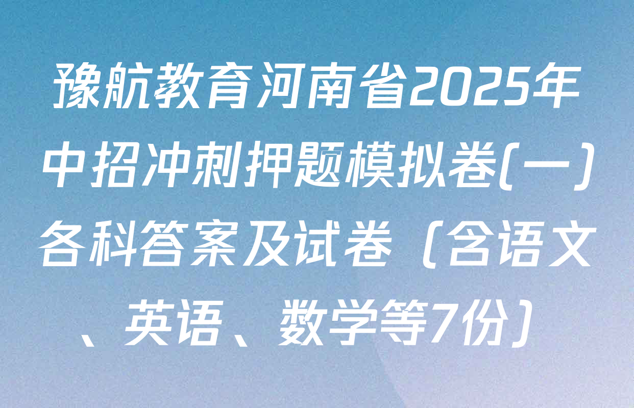 豫航教育河南省2025年中招冲刺押题模拟卷(一)各科答案及试卷（含语文、英语、数学等7份）