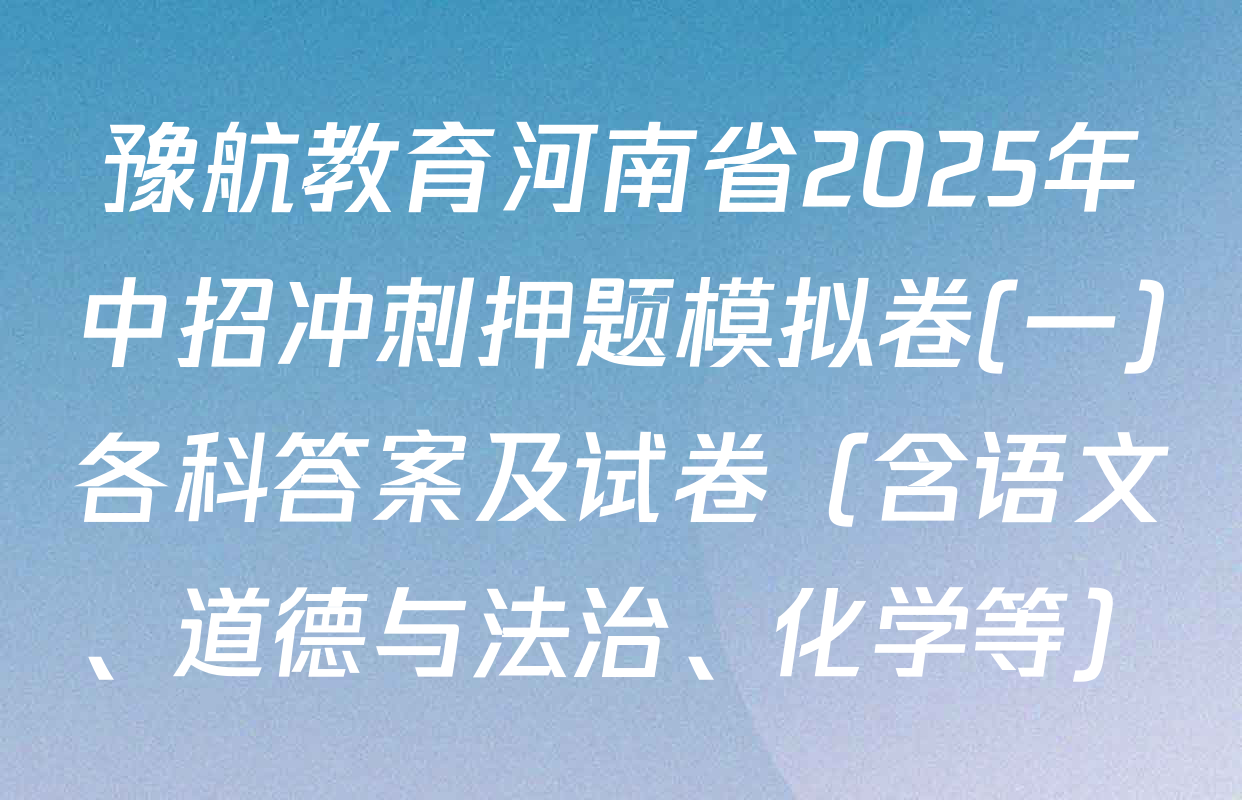 豫航教育河南省2025年中招冲刺押题模拟卷(一)各科答案及试卷（含语文、道德与法治、化学等）