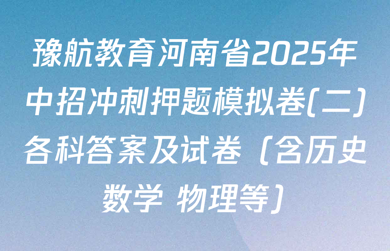 豫航教育河南省2025年中招冲刺押题模拟卷(二)各科答案及试卷（含历史 数学 物理等）