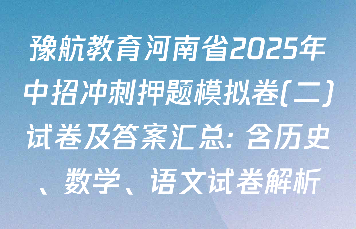 豫航教育河南省2025年中招冲刺押题模拟卷(二)试卷及答案汇总: 含历史、数学、语文试卷解析
