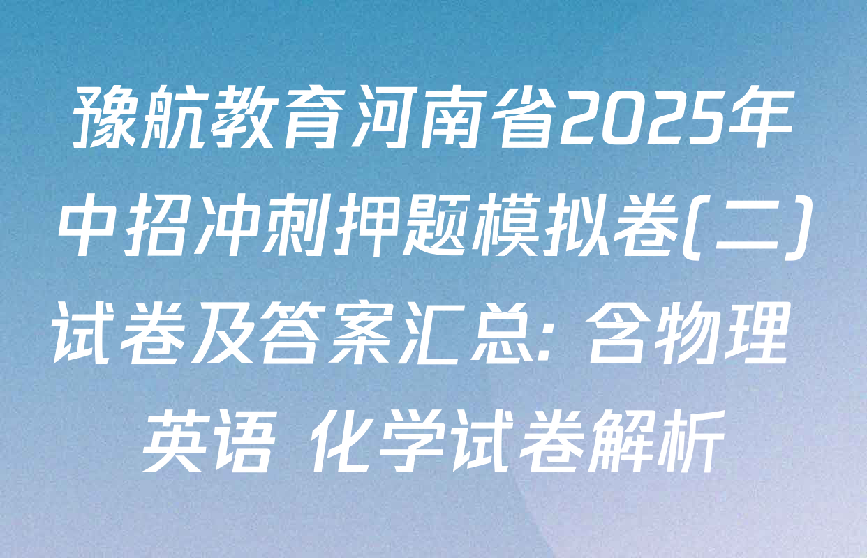 豫航教育河南省2025年中招冲刺押题模拟卷(二)试卷及答案汇总: 含物理 英语 化学试卷解析