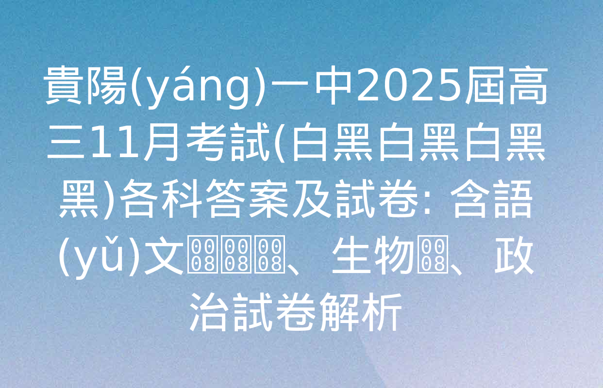 貴陽(yáng)一中2025屆高三11月考試(白黑白黑白黑黑)各科答案及試卷: 含語(yǔ)文、生物、政治試卷解析