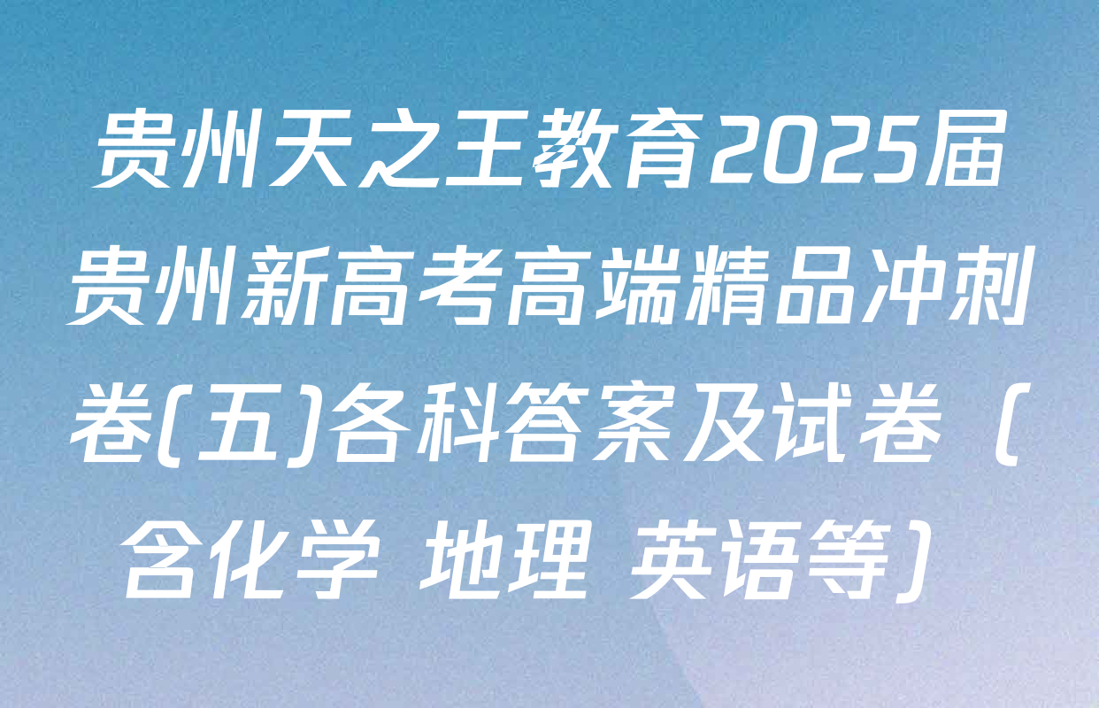 贵州天之王教育2025届贵州新高考高端精品冲刺卷(五)各科答案及试卷（含化学 地理 英语等）
