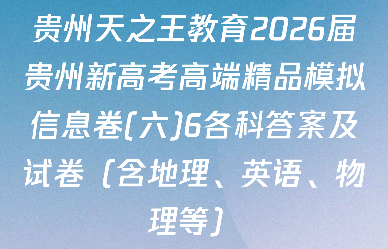 贵州天之王教育2026届贵州新高考高端精品模拟信息卷(六)6各科答案及试卷（含地理、英语、物理等）