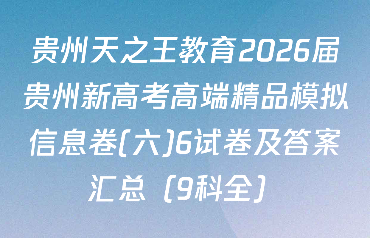 贵州天之王教育2026届贵州新高考高端精品模拟信息卷(六)6试卷及答案汇总（9科全）