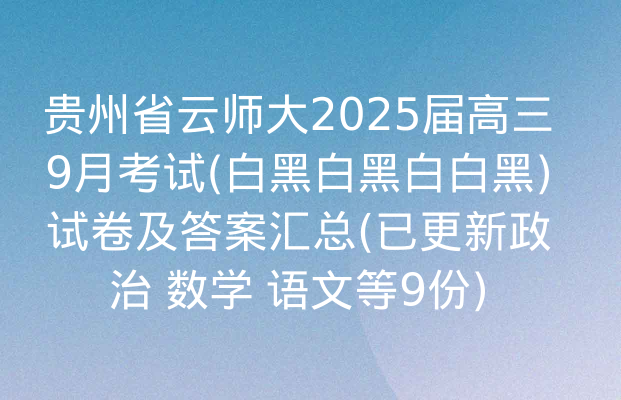 贵州省云师大2025届高三9月考试(白黑白黑白白黑)试卷及答案汇总(已更新政治 数学 语文等9份)