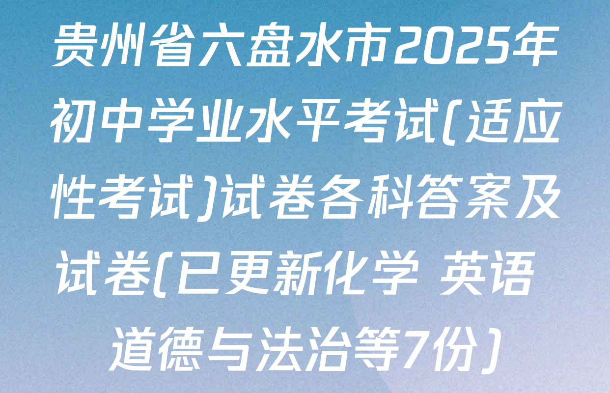 贵州省六盘水市2025年初中学业水平考试(适应性考试)试卷各科答案及试卷(已更新化学 英语 道德与法治等7份)