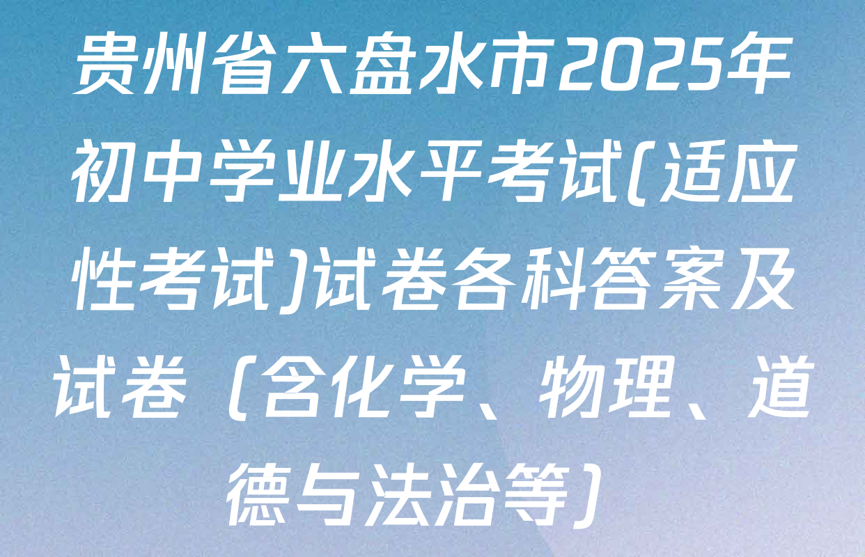贵州省六盘水市2025年初中学业水平考试(适应性考试)试卷各科答案及试卷（含化学、物理、道德与法治等）