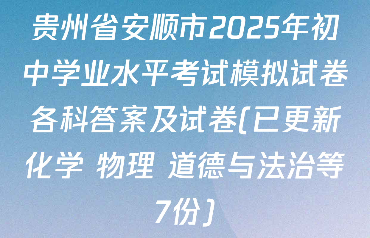 贵州省安顺市2025年初中学业水平考试模拟试卷各科答案及试卷(已更新化学 物理 道德与法治等7份)