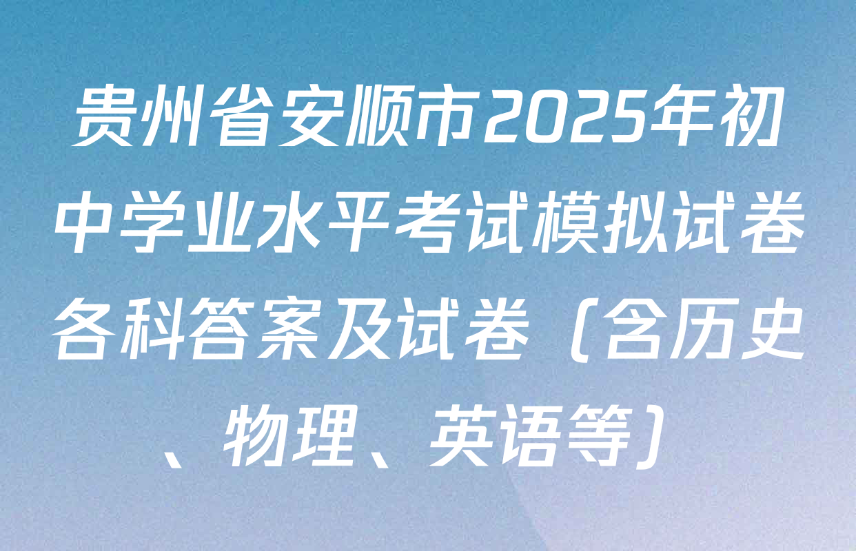 贵州省安顺市2025年初中学业水平考试模拟试卷各科答案及试卷（含历史、物理、英语等）