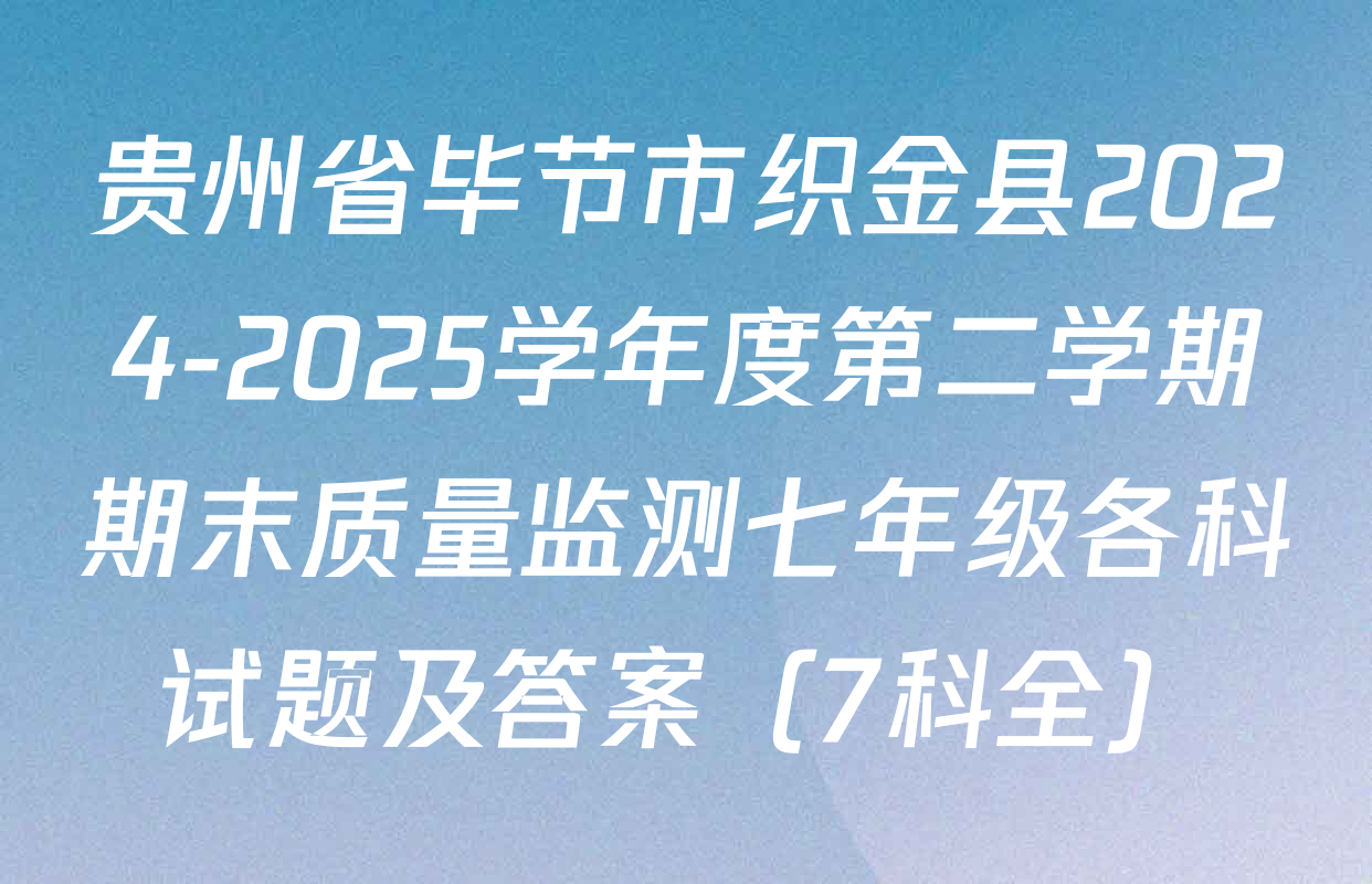 贵州省毕节市织金县2024-2025学年度第二学期期末质量监测七年级各科试题及答案（7科全）