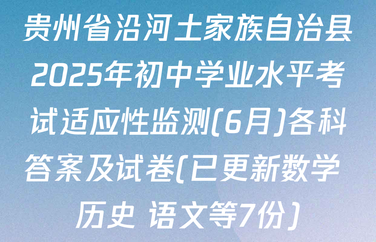 贵州省沿河土家族自治县2025年初中学业水平考试适应性监测(6月)各科答案及试卷(已更新数学 历史 语文等7份)