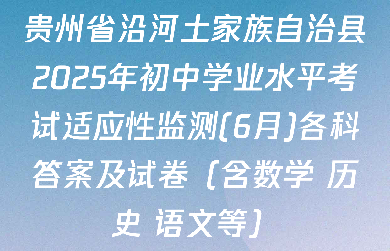贵州省沿河土家族自治县2025年初中学业水平考试适应性监测(6月)各科答案及试卷（含数学 历史 语文等）
