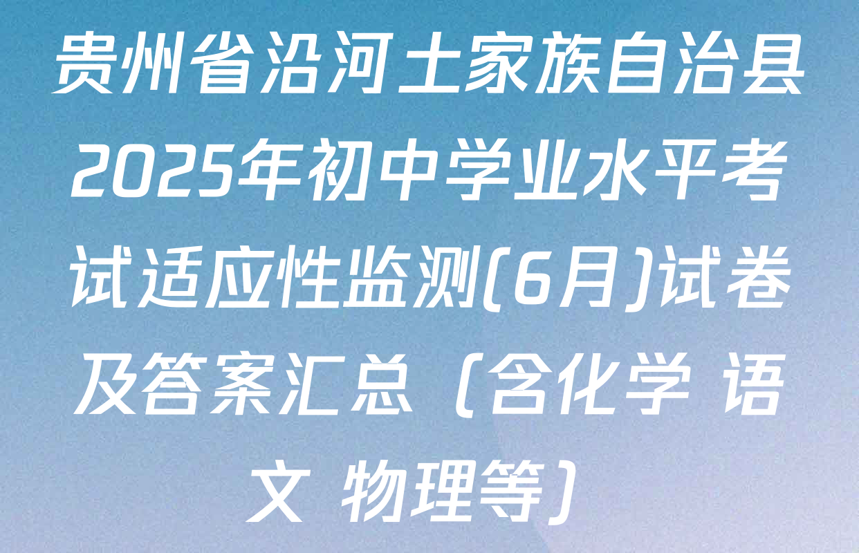 贵州省沿河土家族自治县2025年初中学业水平考试适应性监测(6月)试卷及答案汇总（含化学 语文 物理等）