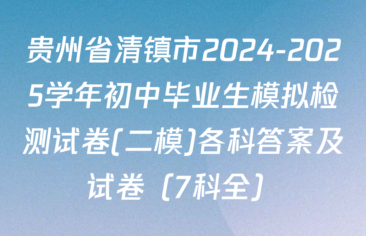 贵州省清镇市2024-2025学年初中毕业生模拟检测试卷(二模)各科答案及试卷（7科全）