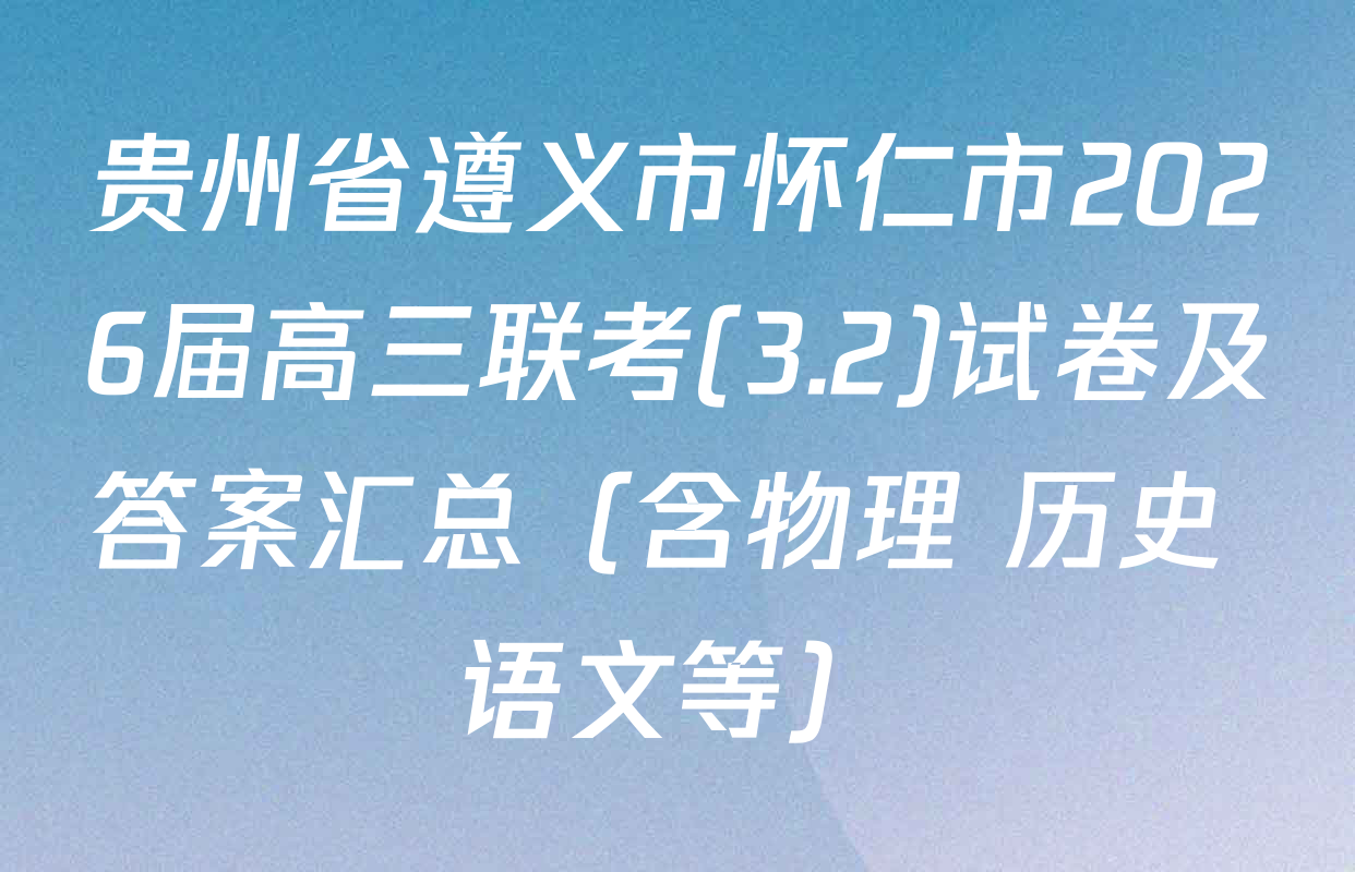 贵州省遵义市怀仁市2026届高三联考(3.2)试卷及答案汇总（含物理 历史 语文等）