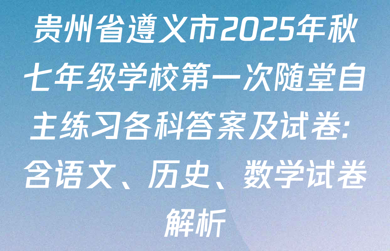 贵州省遵义市2025年秋七年级学校第一次随堂自主练习各科答案及试卷: 含语文、历史、数学试卷解析