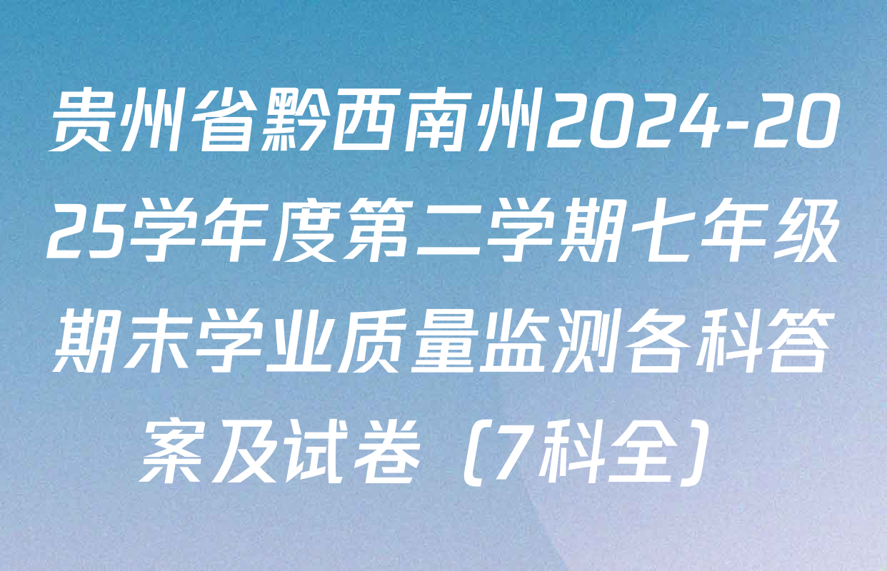贵州省黔西南州2024-2025学年度第二学期七年级期末学业质量监测各科答案及试卷（7科全）