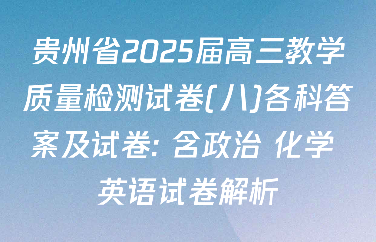 贵州省2025届高三教学质量检测试卷(八)各科答案及试卷: 含政治 化学 英语试卷解析
