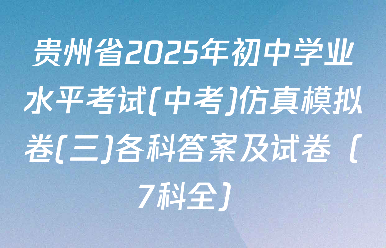 贵州省2025年初中学业水平考试(中考)仿真模拟卷(三)各科答案及试卷（7科全）