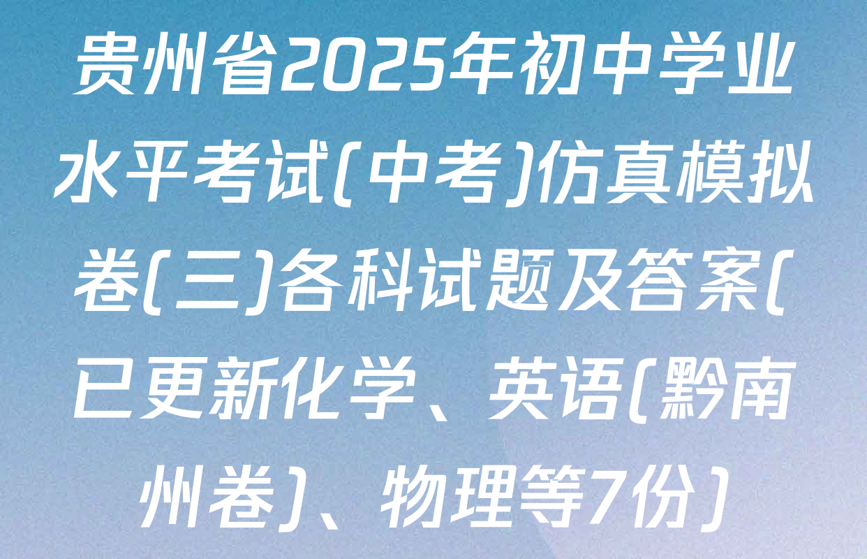 贵州省2025年初中学业水平考试(中考)仿真模拟卷(三)各科试题及答案(已更新化学、英语(黔南州卷)、物理等7份)