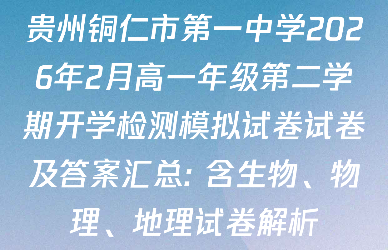 贵州铜仁市第一中学2026年2月高一年级第二学期开学检测模拟试卷试卷及答案汇总: 含生物、物理、地理试卷解析
