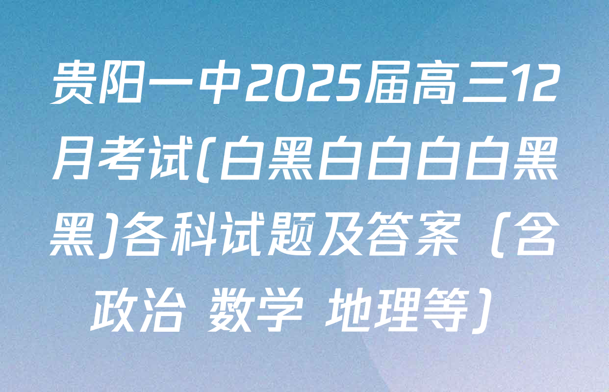 贵阳一中2025届高三12月考试(白黑白白白白黑黑)各科试题及答案（含政治 数学 地理等）