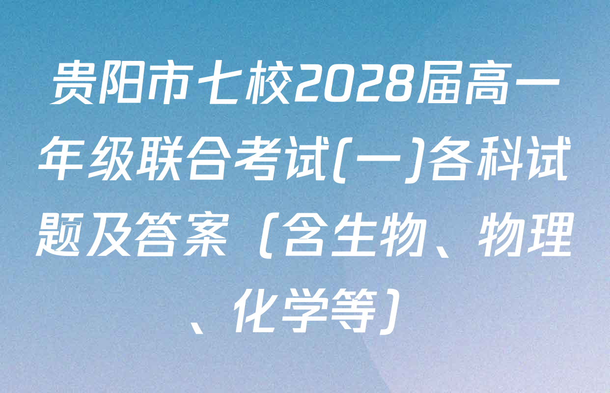 贵阳市七校2028届高一年级联合考试(一)各科试题及答案（含生物、物理、化学等）