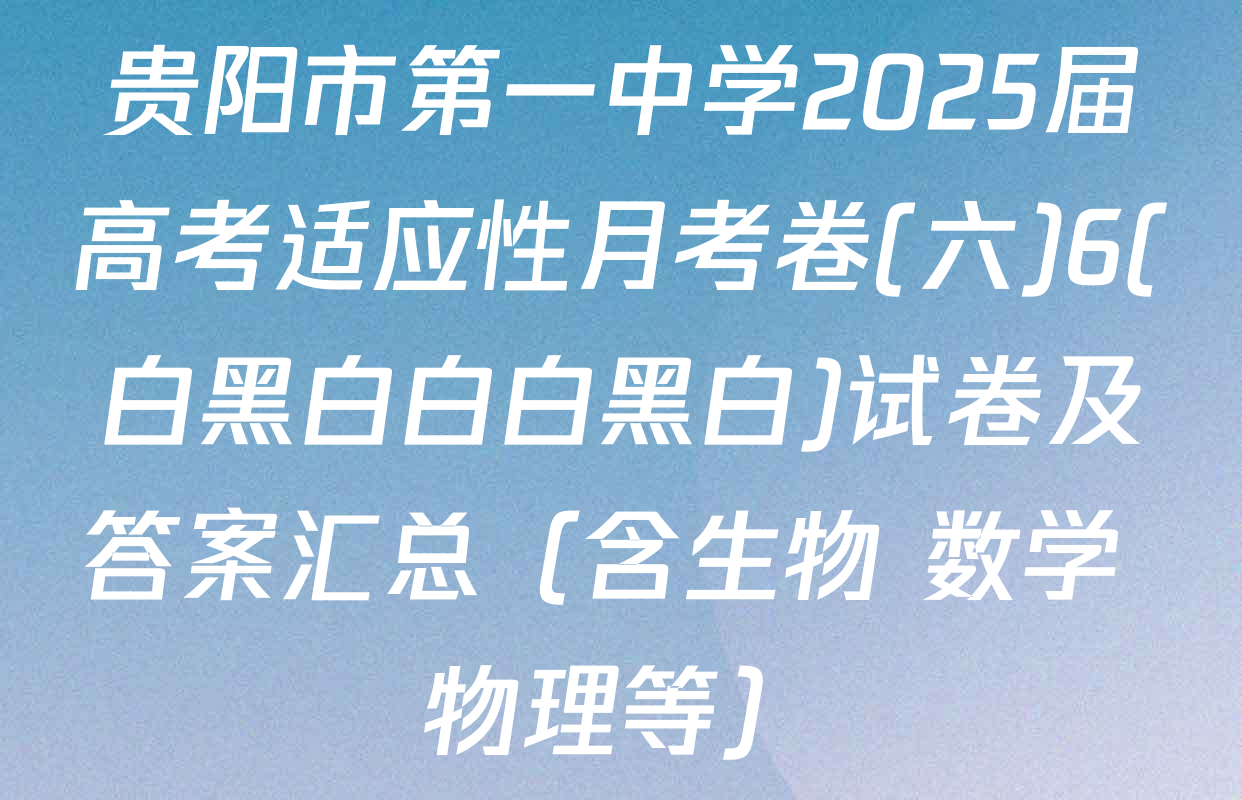 贵阳市第一中学2025届高考适应性月考卷(六)6(白黑白白白黑白)试卷及答案汇总（含生物 数学 物理等）