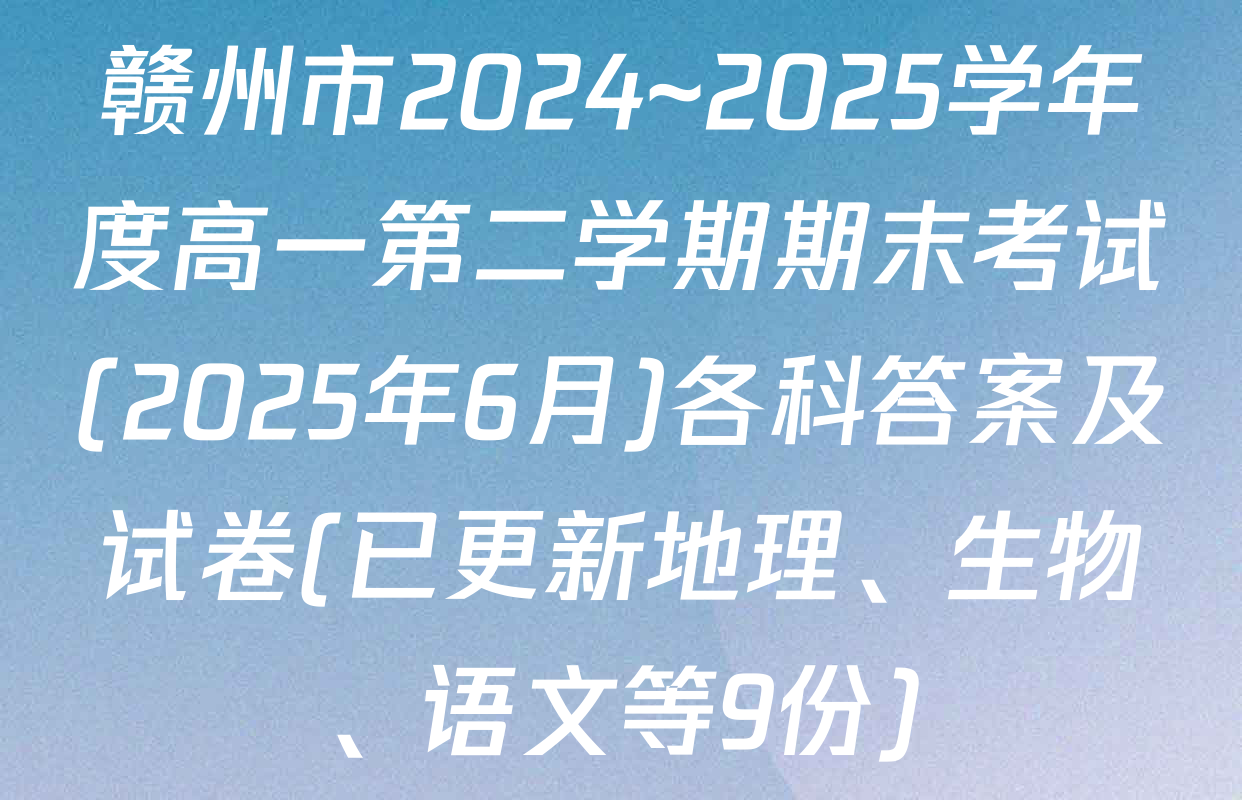 赣州市2024~2025学年度高一第二学期期末考试(2025年6月)各科答案及试卷(已更新地理、生物、语文等9份)
