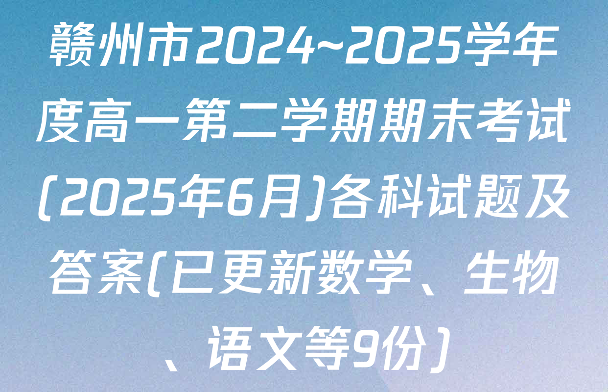 赣州市2024~2025学年度高一第二学期期末考试(2025年6月)各科试题及答案(已更新数学、生物、语文等9份)