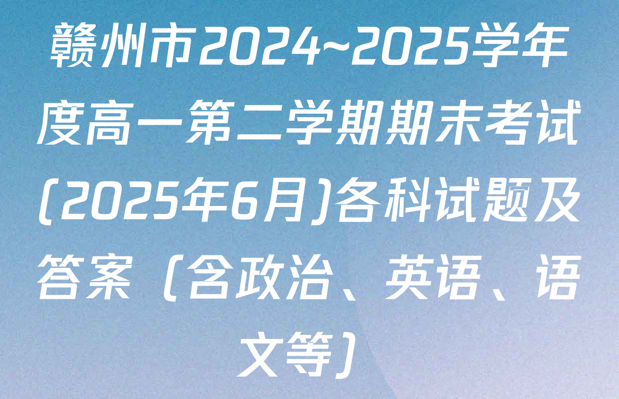赣州市2024~2025学年度高一第二学期期末考试(2025年6月)各科试题及答案（含政治、英语、语文等）