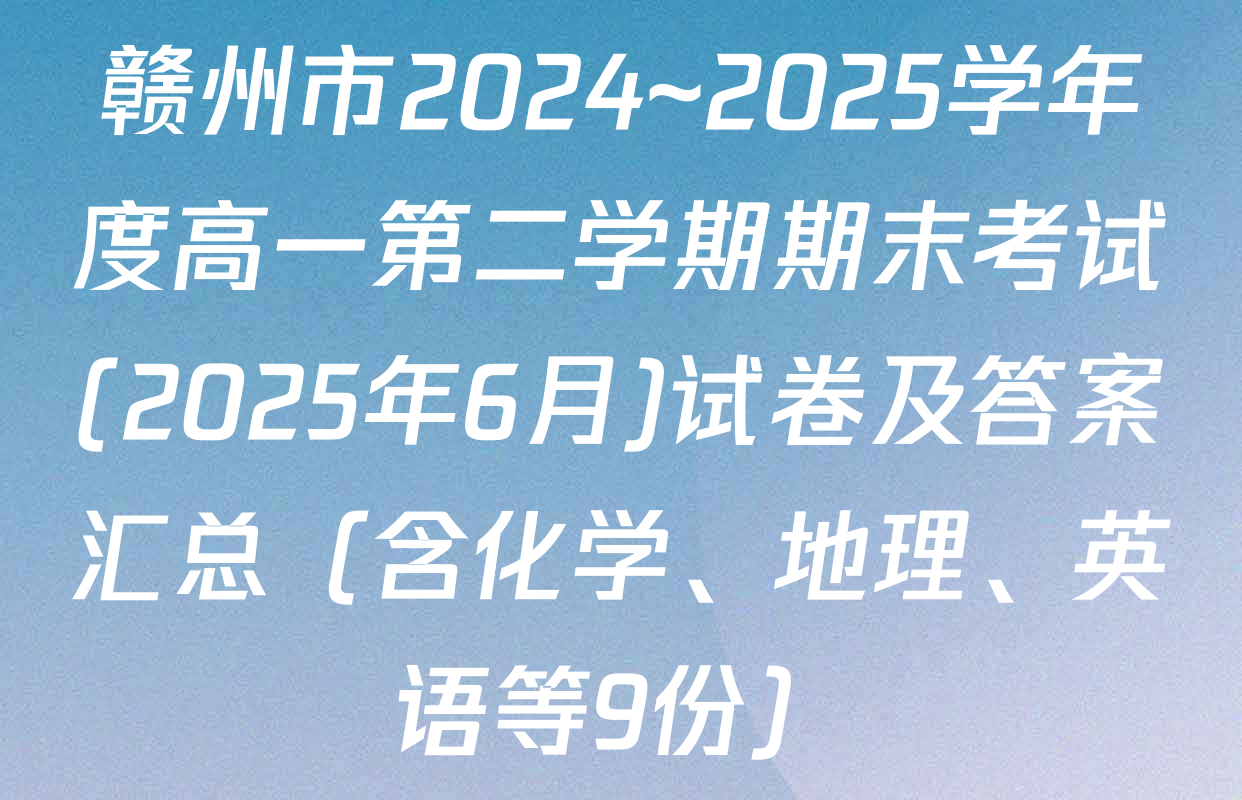 赣州市2024~2025学年度高一第二学期期末考试(2025年6月)试卷及答案汇总（含化学、地理、英语等9份）