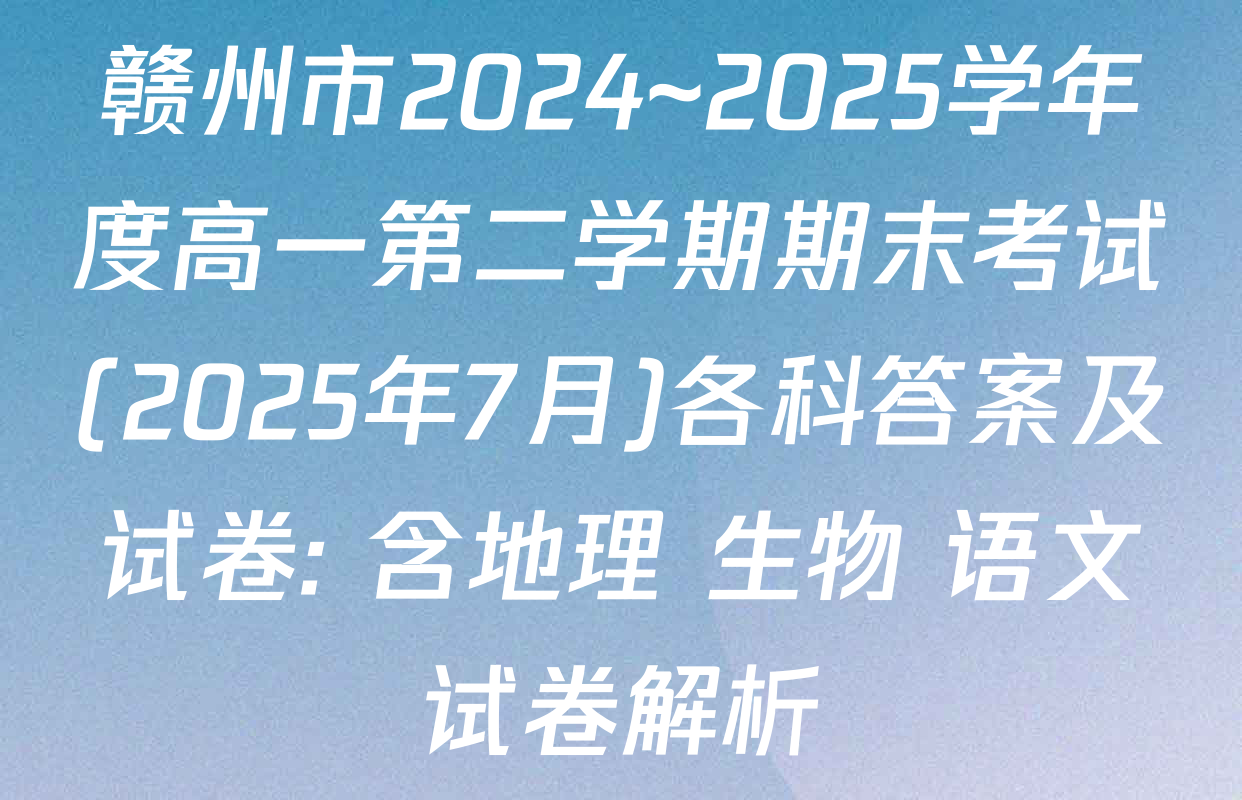 赣州市2024~2025学年度高一第二学期期末考试(2025年7月)各科答案及试卷: 含地理 生物 语文试卷解析