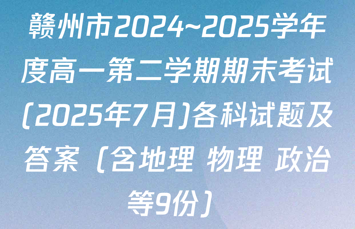 赣州市2024~2025学年度高一第二学期期末考试(2025年7月)各科试题及答案（含地理 物理 政治等9份）