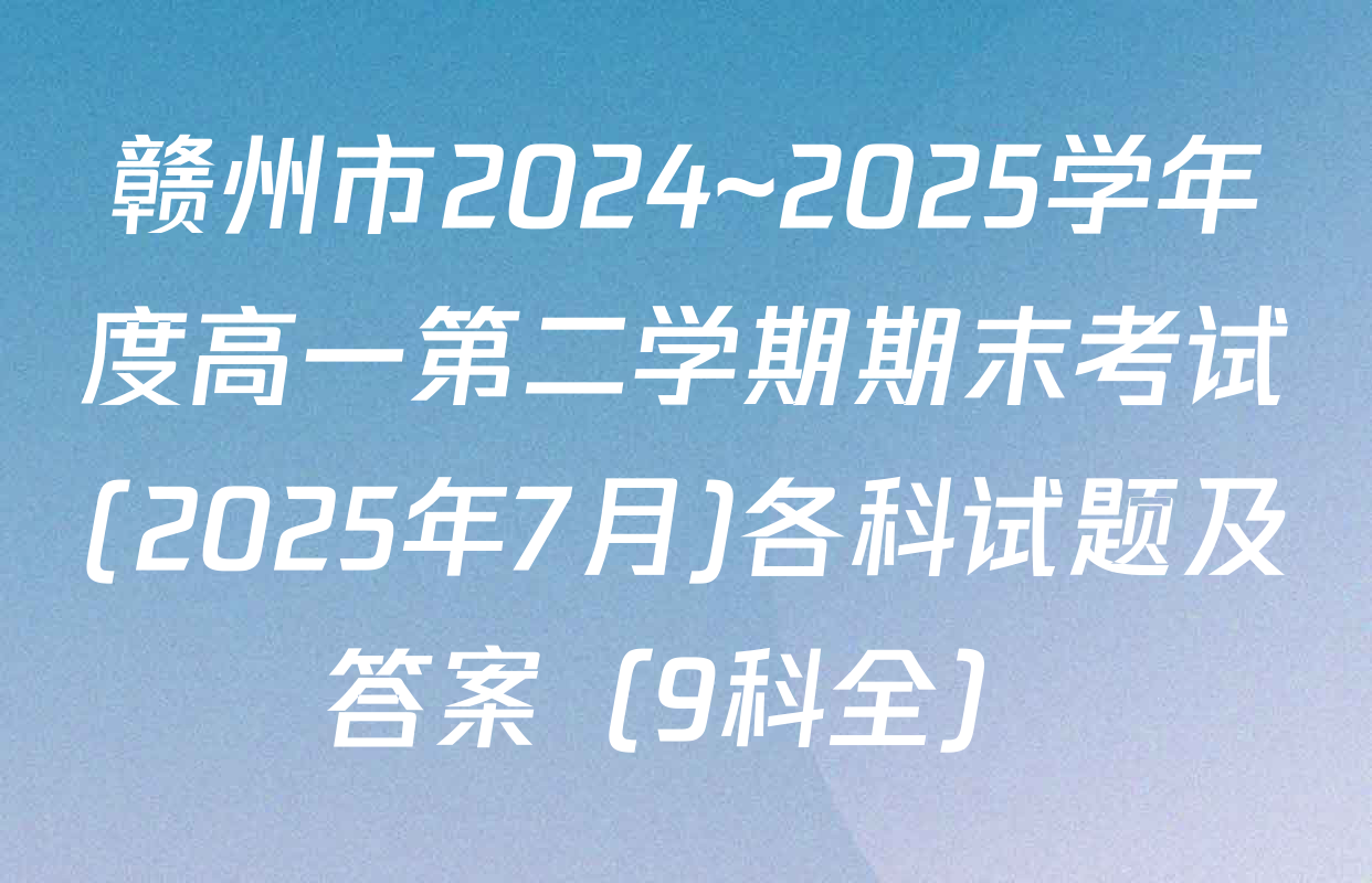 赣州市2024~2025学年度高一第二学期期末考试(2025年7月)各科试题及答案（9科全）