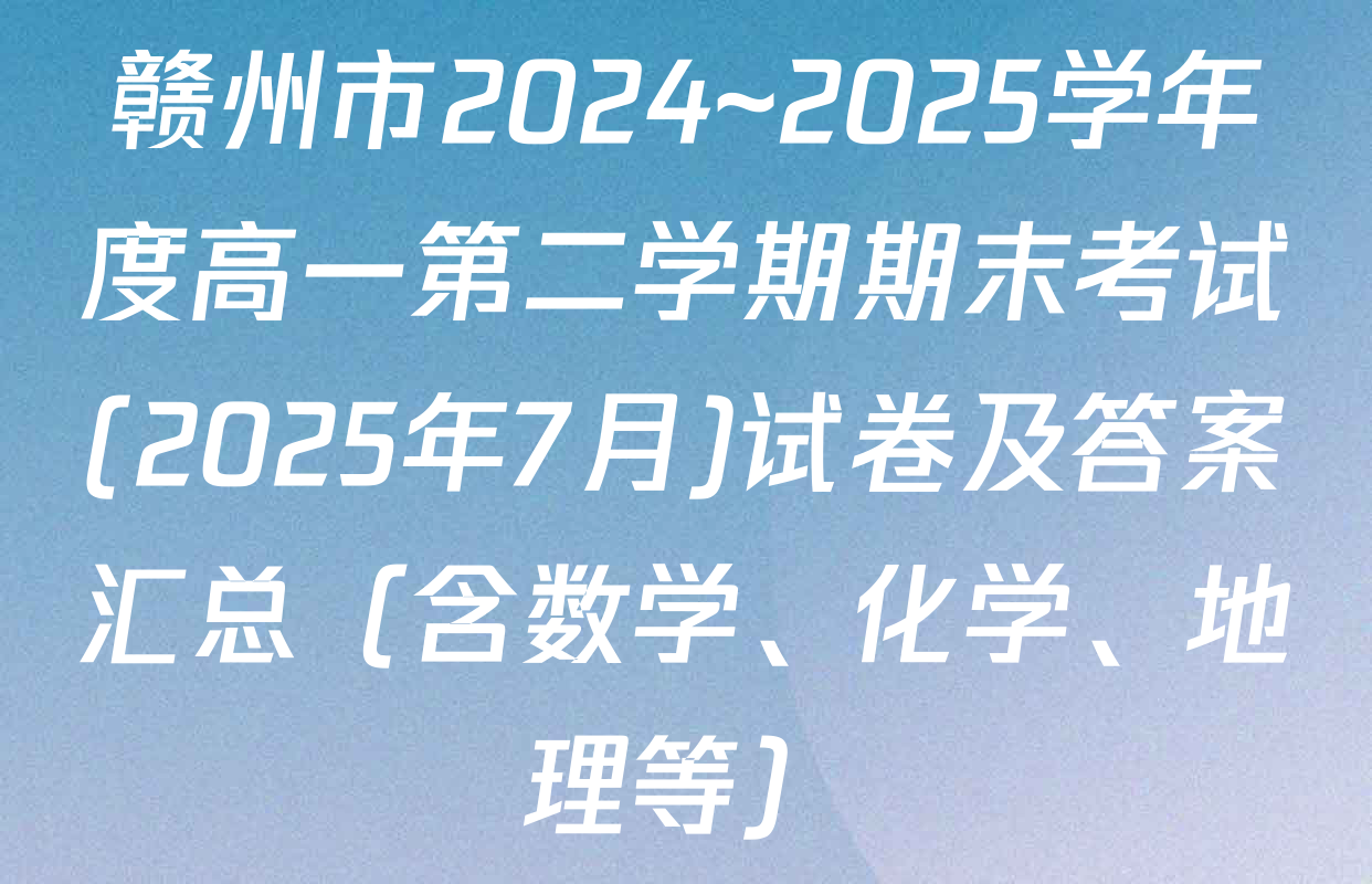 赣州市2024~2025学年度高一第二学期期末考试(2025年7月)试卷及答案汇总（含数学、化学、地理等）