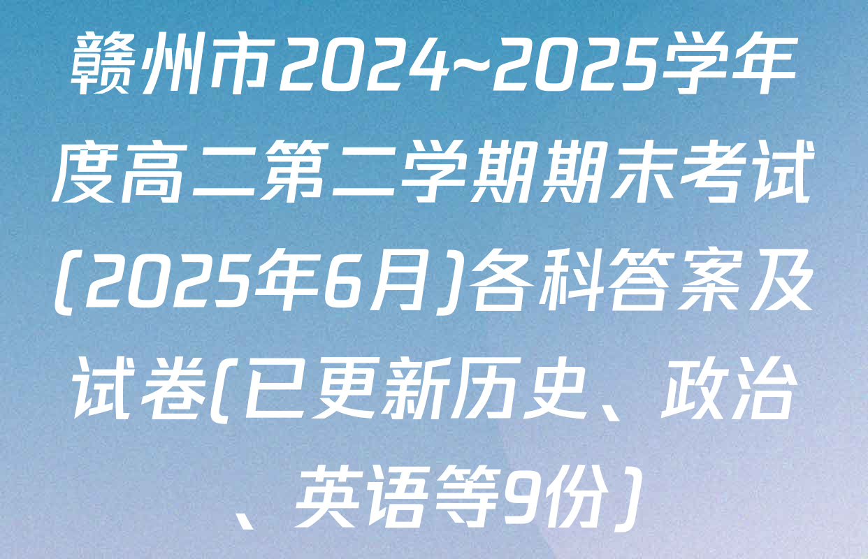 赣州市2024~2025学年度高二第二学期期末考试(2025年6月)各科答案及试卷(已更新历史、政治、英语等9份)