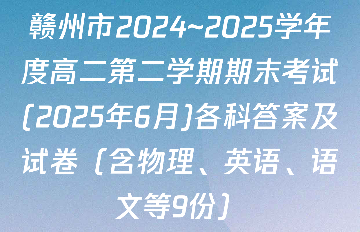 赣州市2024~2025学年度高二第二学期期末考试(2025年6月)各科答案及试卷（含物理、英语、语文等9份）