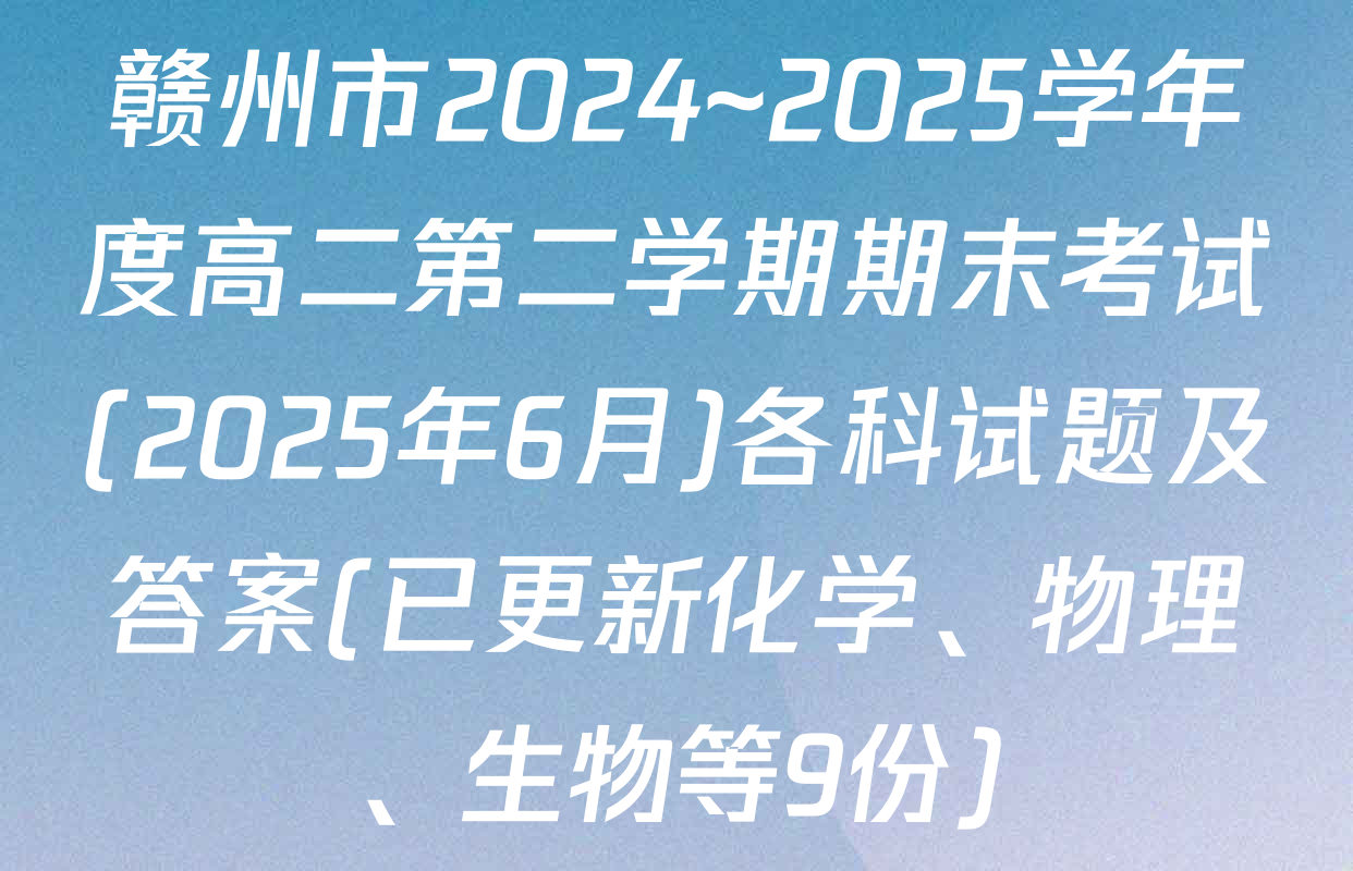 赣州市2024~2025学年度高二第二学期期末考试(2025年6月)各科试题及答案(已更新化学、物理、生物等9份)
