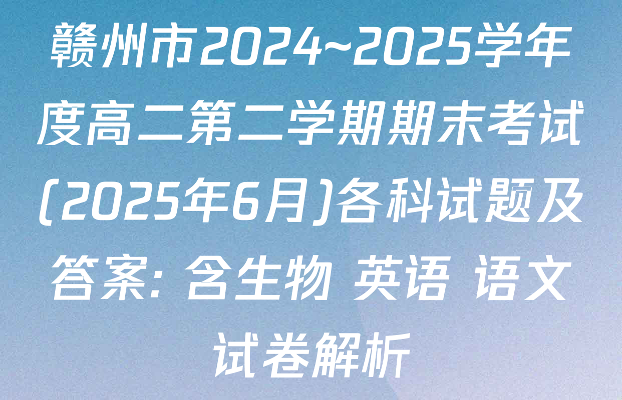 赣州市2024~2025学年度高二第二学期期末考试(2025年6月)各科试题及答案: 含生物 英语 语文试卷解析